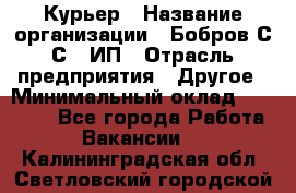 Курьер › Название организации ­ Бобров С.С., ИП › Отрасль предприятия ­ Другое › Минимальный оклад ­ 15 000 - Все города Работа » Вакансии   . Калининградская обл.,Светловский городской округ 